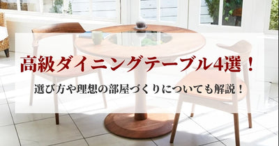 【プロ厳選】定番人気の高級ダイニングテーブル4選!選び方や理想の部屋づくりについて高級家具専門店が徹底解説!